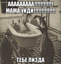 ааааааааа!!!!!!!!!!!! мама уйди!!!!!!!!!!!!!! тебе пизда