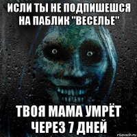 исли ты не подпишешся на паблик "веселье" твоя мама умрёт через 7 дней