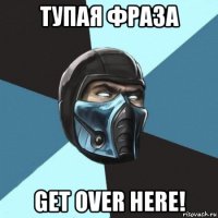 тупая фраза get over here!