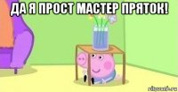 да я прост мастер пряток! 