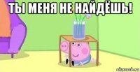 ты меня не найдёшь! 