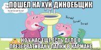 пошел на хуй диноебщик но у нас еще есть дело о презервативах у папки в кармане