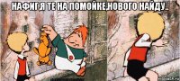 нафиг,я те на помойке,нового найду.. 