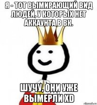 я - тот вымирающий вид людей, у которых нет аккаунта в вк. шучу, они уже вымерли xd