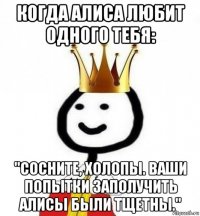 когда алиса любит одного тебя: "сосните, холопы. ваши попытки заполучить алисы были тщетны."