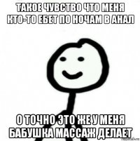 такое чувство что меня кто-то ебет по ночам в анал о точно это же у меня бабушка массаж делает