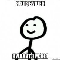 я хлэбушек кушайтэ мэня