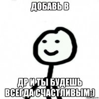 добавь в др и ты будешь всегда счастливым;)