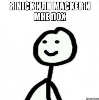 я nick или macker и мне пох 