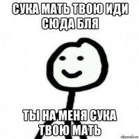 сука мать твою иди сюда бля ты на меня сука твою мать