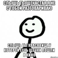 слышь ты щекастая я не с тобой разговариваю слышь ты красавица у которой есть щечки пошли в кино