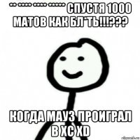 ** **** **** ***** спустя 1000 матов как бл*ть!!!??? когда мауз проиграл в хс xd