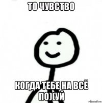 то чувство когда тебе на всё по)(уй