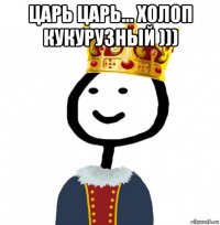 царь царь... холоп кукурузный ))) 