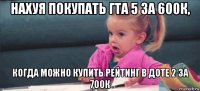 нахуя покупать гта 5 за 600к, когда можно купить рейтинг в доте 2 за 700к