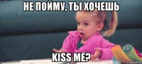 не пойму, ты хочешь kiss me?