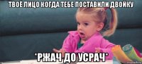 твоё лицо когда тебе поставили двойку *ржач до усрач*