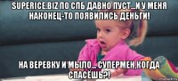 superice.biz по спб давно пуст...и у меня наконец-то появились деньги! на веревку и мыло... супермен,когда спасёшь?!