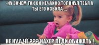 -ну зачем так он нечайно толкнул тебя а ты его избила .... не ну а чё ??? нахер леди обижать !