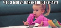 что я могу? клиент не отвечает! 