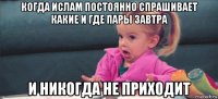 когда ислам постоянно спрашивает какие и где пары завтра и никогда не приходит