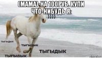 (мама)-на 100руб. купи что-нибудь я: 