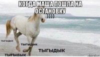 когда маша пошла на остановку 