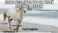 когда услышал что за тобой охотятся казахи 