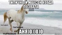 типичный махсон когда позвала аня)0))0)0