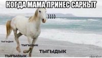 когда мама принес саркыт 