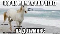 когда мама дала денег на дотумикс