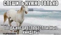 спешить нужно только тогда, когда есть бесплатные киндеры