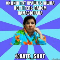 сидиш тут краше б пiшла ногтi гель-лаком намазюкала @kate_shut