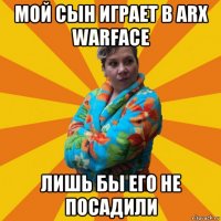 мой сын играет в arx warface лишь бы его не посадили