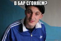 в бар сгоняем? 