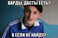 варды, дасты есть? а если не найду?