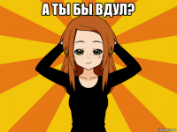 а ты бы вдул? 