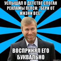 услышал в детстве слоган рекламы пепси: "бери от жизни все" воспринял его буквально