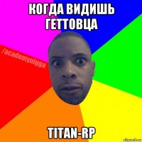 когда видишь геттовца titan-rp