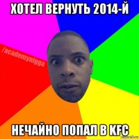 хотел вернуть 2014-й нечайно попал в kfc