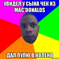 увидел у сына чек из mac'donalds дал пулю в колено