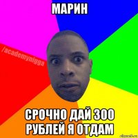 марин срочно дай 300 рублей я отдам