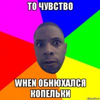 то чувство when обнюхался копельки