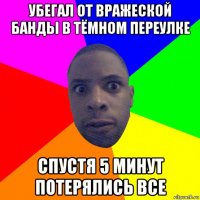 убегал от вражеской банды в тёмном переулке спустя 5 минут потерялись все