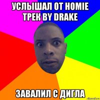 услышал от homie трек by drake завалил с дигла