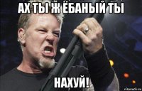 ах ты ж ёбаный ты нахуй!