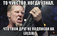 то чувство, когда узнал, что твой друг не подписан на lolsib