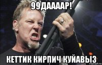 99даааар! кеттик кирпич куйавыз