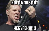 когда пиздят чебуреки!!!!