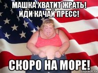 машка хватит жрать! иди качай пресс! скоро на море!